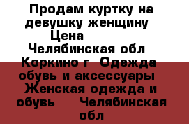 Продам куртку на девушку/женщину › Цена ­ 1 000 - Челябинская обл., Коркино г. Одежда, обувь и аксессуары » Женская одежда и обувь   . Челябинская обл.